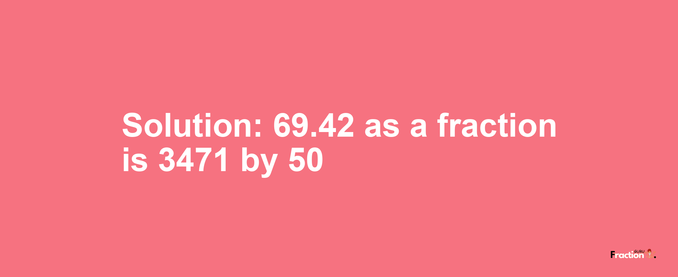 Solution:69.42 as a fraction is 3471/50